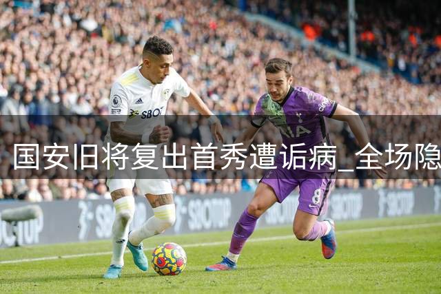 国安旧将复出首秀遭诟病 全场隐形恐失主帅信任