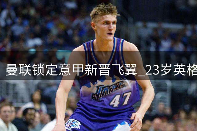曼联锁定意甲新晋飞翼 23岁英格兰天才能否扛起红魔边路大旗？