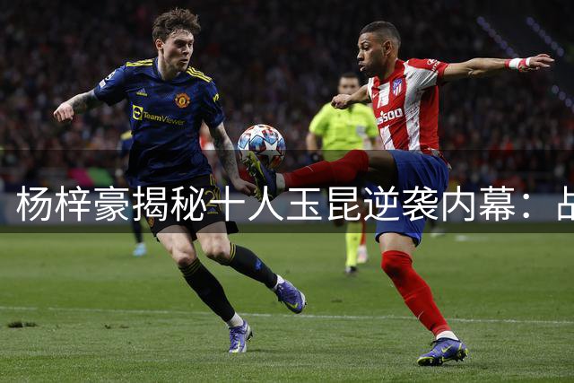 杨梓豪揭秘十人玉昆逆袭内幕：战术执行力铸就点球奇迹