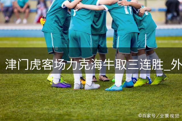 津门虎客场力克海牛取三连胜 外援双响助球队摆脱降级泥潭