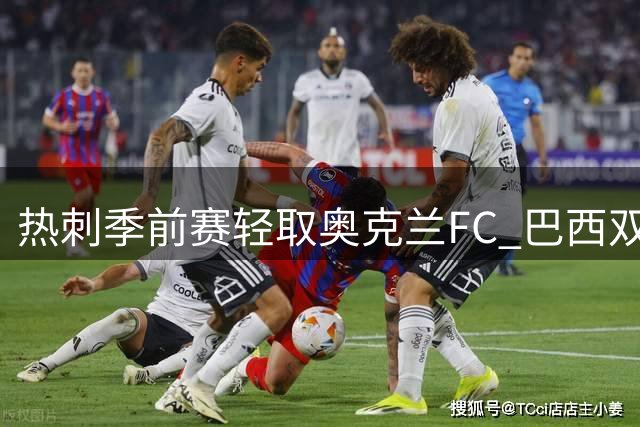 热刺季前赛轻取奥克兰FC 巴西双星闪耀助球队两球完胜