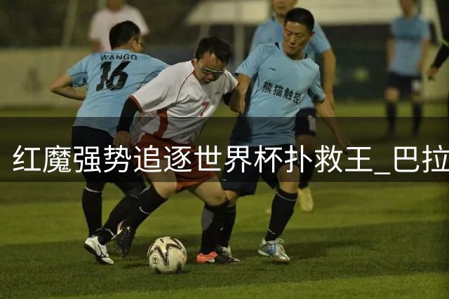 红魔强势追逐世界杯扑救王 巴拉圭门神或成曼联新盾