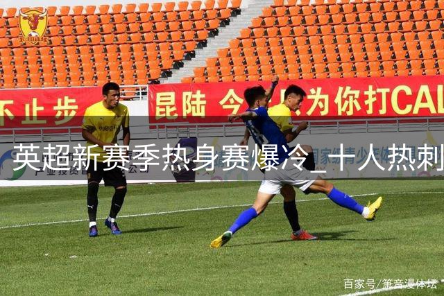 英超新赛季热身赛爆冷 十人热刺2-1逆转切尔西
