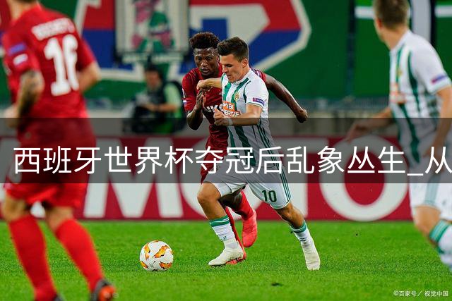 西班牙世界杯夺冠后乱象丛生 从球场冲突到C罗点赞风波折射足坛暗流