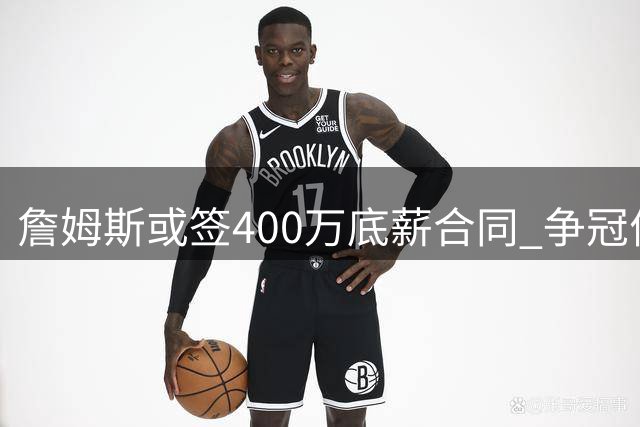 詹姆斯或签400万底薪合同 争冠优先级远超薪资谈判