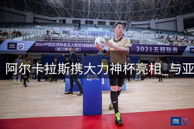 阿尔卡拉斯携大力神杯亮相 与亚马尔等球星亲密合影