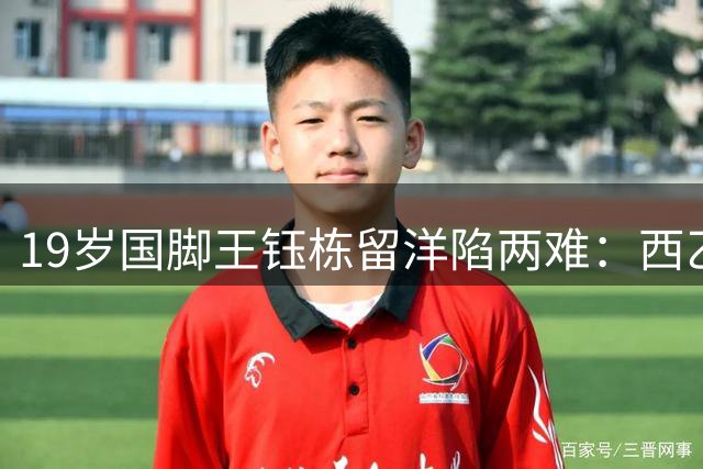 19岁国脚王钰栋留洋陷两难：西乙邀约遇冷 德乙或成新选择
